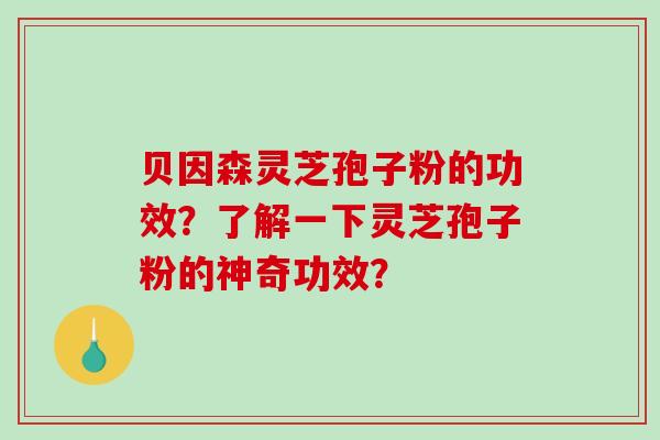 贝因森灵芝孢子粉的功效？了解一下灵芝孢子粉的神奇功效？