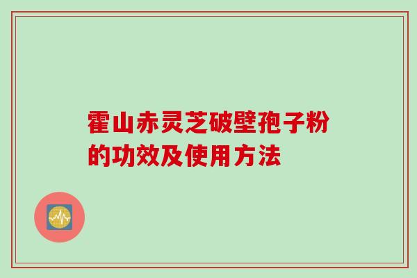 霍山赤灵芝破壁孢子粉的功效及使用方法