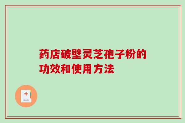 药店破壁灵芝孢子粉的功效和使用方法