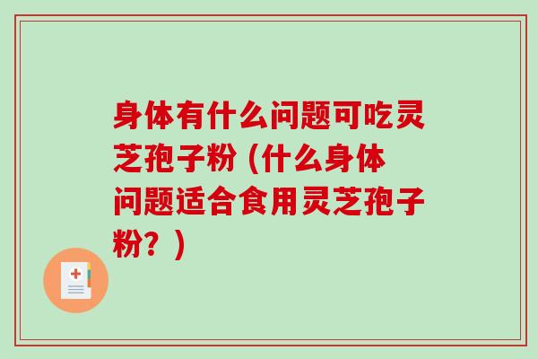 身体有什么问题可吃灵芝孢子粉 (什么身体问题适合食用灵芝孢子粉？)