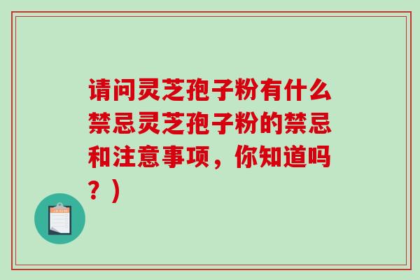 请问灵芝孢子粉有什么禁忌灵芝孢子粉的禁忌和注意事项，你知道吗？)