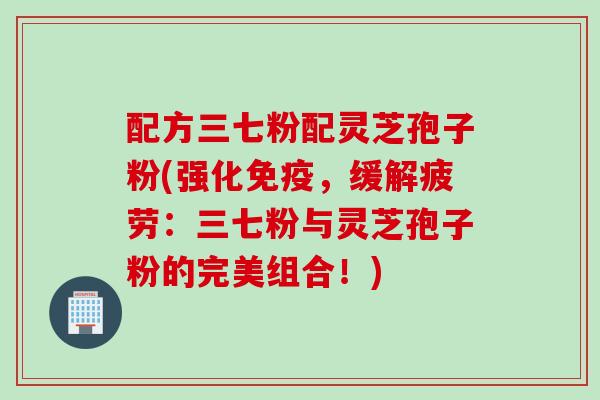 配方三七粉配灵芝孢子粉(强化免疫，缓解疲劳：三七粉与灵芝孢子粉的完美组合！)