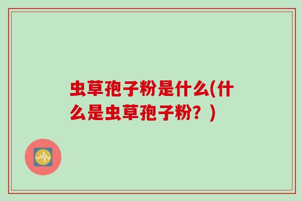 虫草孢子粉是什么(什么是虫草孢子粉？)