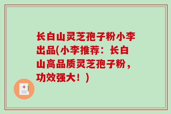 长白山灵芝孢子粉小李出品(小李推荐：长白山高品质灵芝孢子粉，功效强大！)