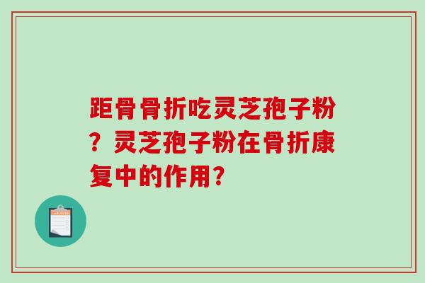 距骨骨折吃灵芝孢子粉？灵芝孢子粉在骨折康复中的作用？