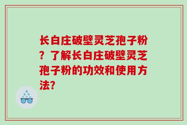 长白庄破壁灵芝孢子粉？了解长白庄破壁灵芝孢子粉的功效和使用方法？