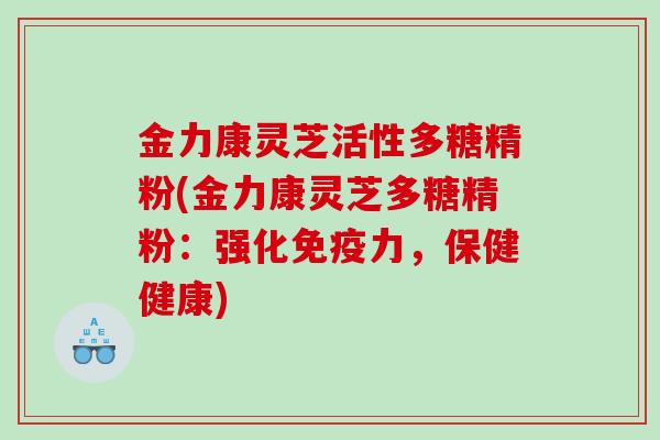 金力康灵芝活性多糖精粉(金力康灵芝多糖精粉：强化免疫力，保健健康)