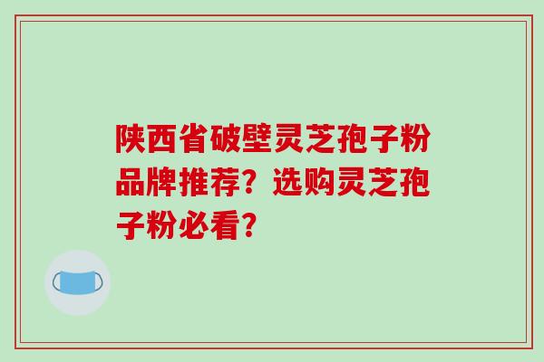 陕西省破壁灵芝孢子粉品牌推荐？选购灵芝孢子粉必看？
