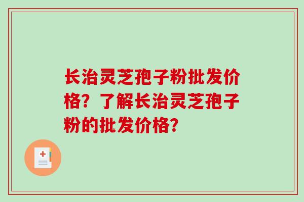 长治灵芝孢子粉批发价格？了解长治灵芝孢子粉的批发价格？