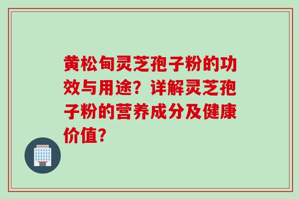 黄松甸灵芝孢子粉的功效与用途？详解灵芝孢子粉的营养成分及健康价值？