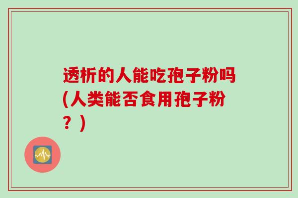 透析的人能吃孢子粉吗(人类能否食用孢子粉？)