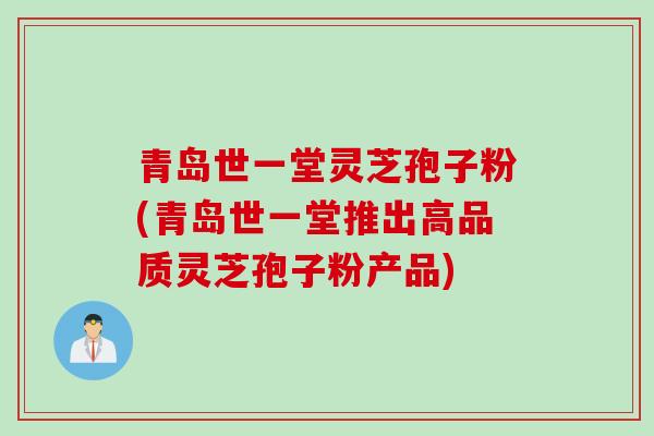 青岛世一堂灵芝孢子粉(青岛世一堂推出高品质灵芝孢子粉产品)