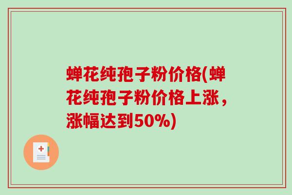蝉花纯孢子粉价格(蝉花纯孢子粉价格上涨，涨幅达到50%)