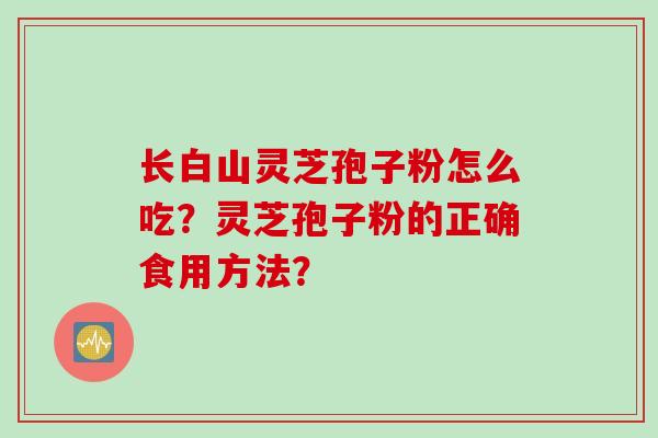 长白山灵芝孢子粉怎么吃？灵芝孢子粉的正确食用方法？