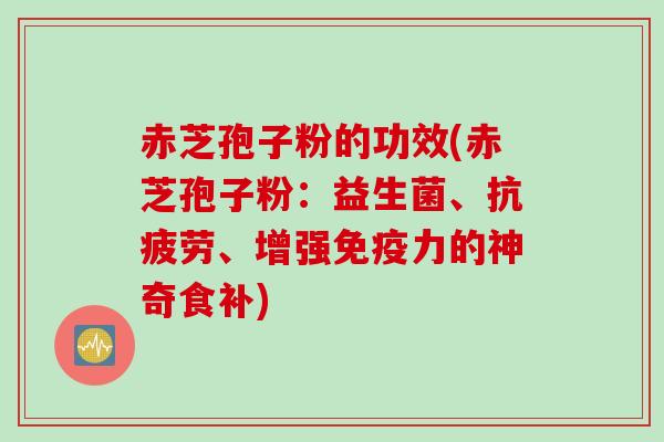 赤芝孢子粉的功效(赤芝孢子粉：益生菌、抗疲劳、增强免疫力的神奇食补)