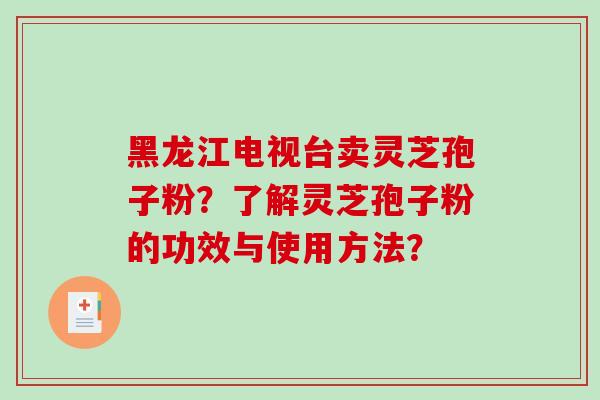 黑龙江电视台卖灵芝孢子粉？了解灵芝孢子粉的功效与使用方法？
