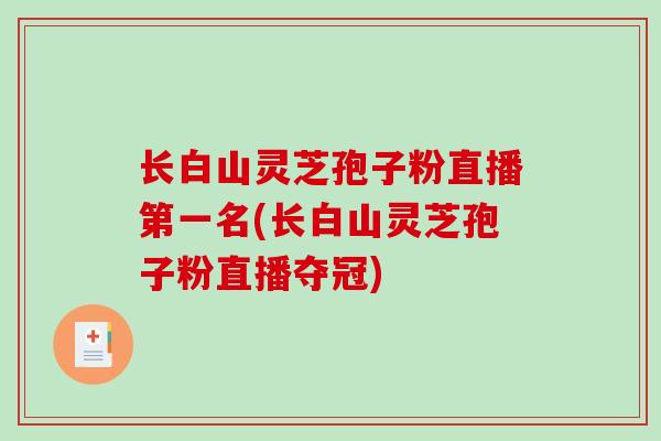 长白山灵芝孢子粉直播第一名(长白山灵芝孢子粉直播夺冠)