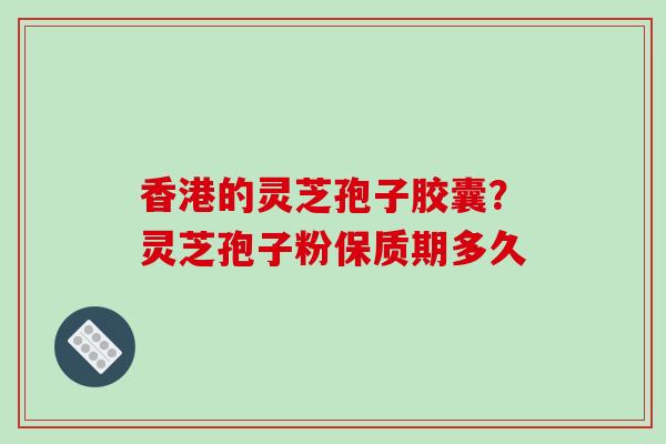 香港的灵芝孢子胶囊？灵芝孢子粉保质期多久