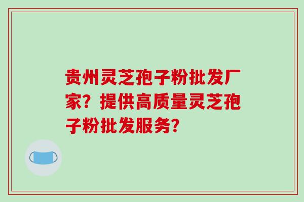 贵州灵芝孢子粉批发厂家？提供高质量灵芝孢子粉批发服务？