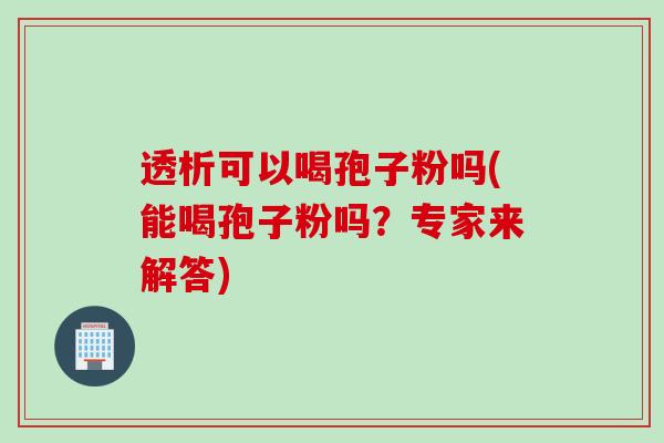 透析可以喝孢子粉吗(能喝孢子粉吗？专家来解答)