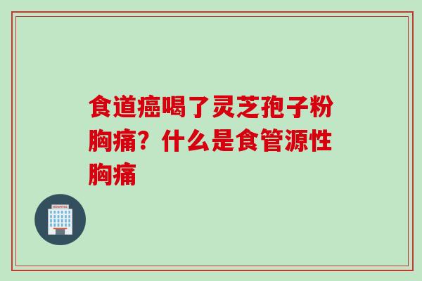 食道癌喝了灵芝孢子粉胸痛？什么是食管源性胸痛