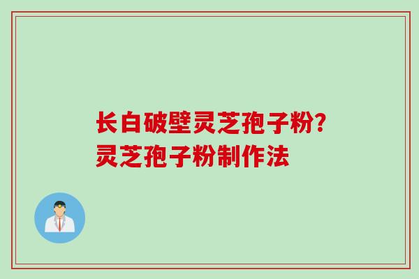长白破壁灵芝孢子粉？灵芝孢子粉制作法