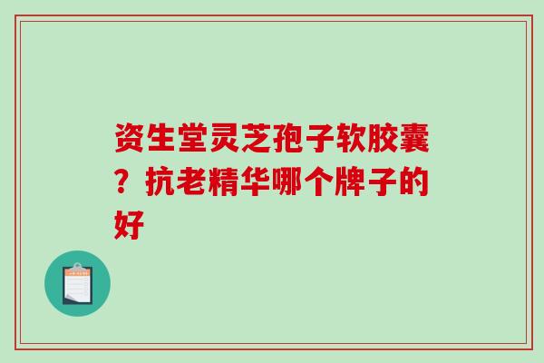 资生堂灵芝孢子软胶囊？抗老精华哪个牌子的好
