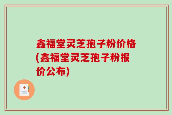 鑫福堂灵芝孢子粉价格(鑫福堂灵芝孢子粉报价公布)