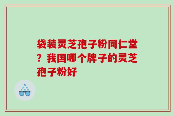 袋装灵芝孢子粉同仁堂？我国哪个牌子的灵芝孢子粉好