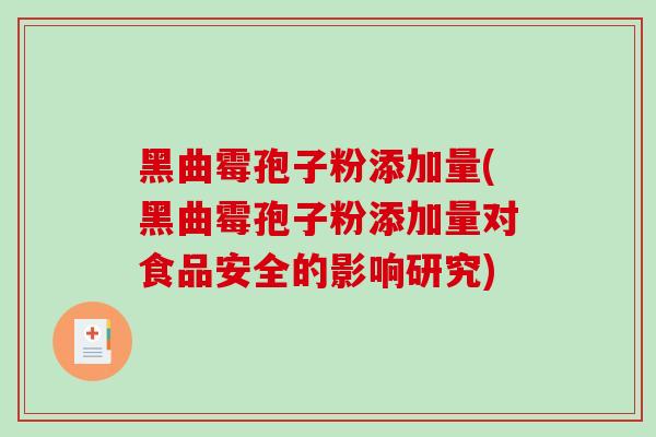 黑曲霉孢子粉添加量(黑曲霉孢子粉添加量对食品安全的影响研究)