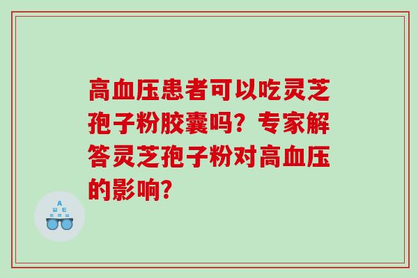 高血压患者可以吃灵芝孢子粉胶囊吗？专家解答灵芝孢子粉对高血压的影响？