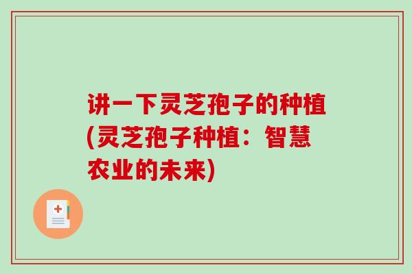 讲一下灵芝孢子的种植(灵芝孢子种植：智慧农业的未来)
