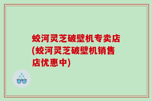 蛟河灵芝破壁机专卖店(蛟河灵芝破壁机销售店优惠中)