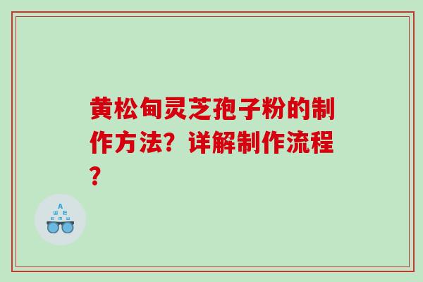 黄松甸灵芝孢子粉的制作方法？详解制作流程？