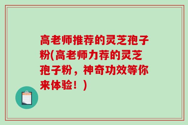 高老师推荐的灵芝孢子粉(高老师力荐的灵芝孢子粉，神奇功效等你来体验！)