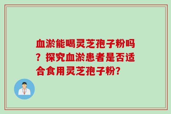 血淤能喝灵芝孢子粉吗？探究血淤患者是否适合食用灵芝孢子粉？