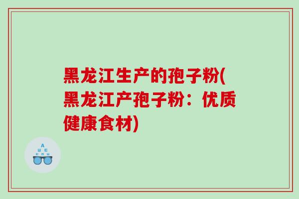 黑龙江生产的孢子粉(黑龙江产孢子粉:优质健康食材) 黑龙江生产的孢子粉(黑龙江产孢子粉:优质健康食材)