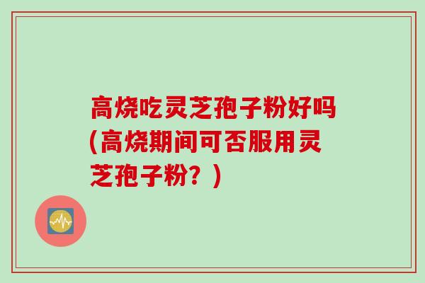 高烧吃灵芝孢子粉好吗(高烧期间可否服用灵芝孢子粉？)