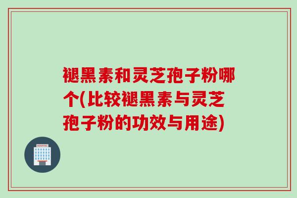 褪黑素和灵芝孢子粉哪个(比较褪黑素与灵芝孢子粉的功效与用途)