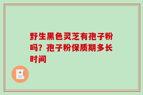 野生黑色灵芝有孢子粉吗？孢子粉保质期多长时间