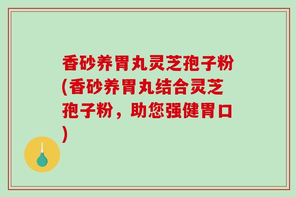香砂养胃丸灵芝孢子粉(香砂养胃丸结合灵芝孢子粉，助您强健胃口)