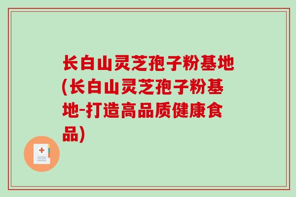 长白山灵芝孢子粉基地(长白山灵芝孢子粉基地-打造高品质健康食品)