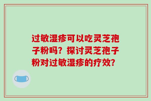 过敏湿疹可以吃灵芝孢子粉吗？探讨灵芝孢子粉对过敏湿疹的疗效？