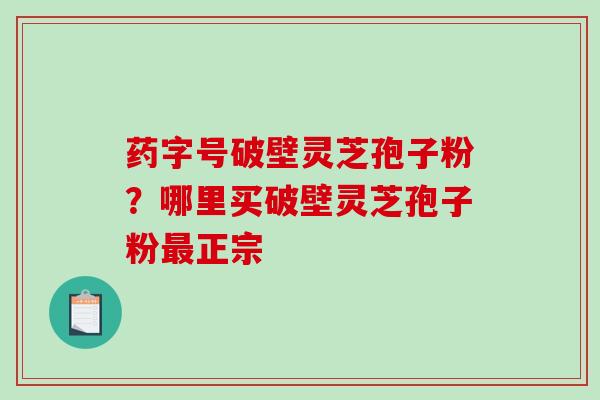 药字号破壁灵芝孢子粉？哪里买破壁灵芝孢子粉最正宗