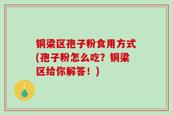 铜梁区孢子粉食用方式(孢子粉怎么吃？铜梁区给你解答！)
