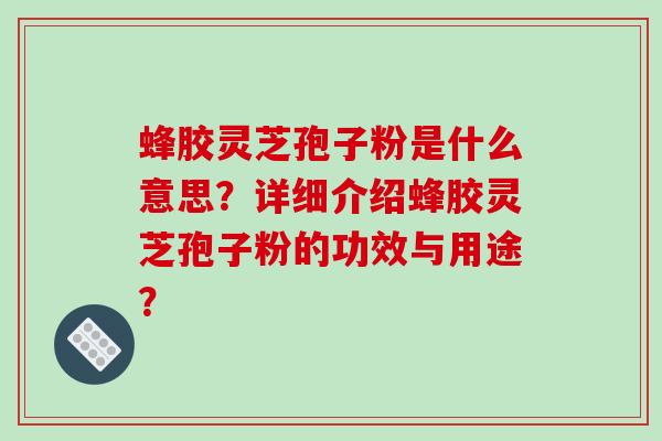 蜂胶灵芝孢子粉是什么意思？详细介绍蜂胶灵芝孢子粉的功效与用途？