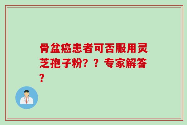 骨盆癌患者可否服用灵芝孢子粉？？专家解答？