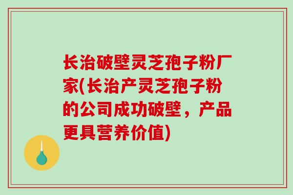 长治破壁灵芝孢子粉厂家(长治产灵芝孢子粉的公司成功破壁，产品更具营养价值)