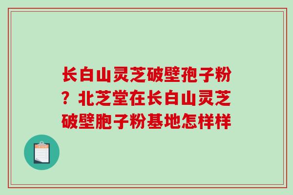 长白山灵芝破壁孢子粉？北芝堂在长白山灵芝破壁胞子粉基地怎样样