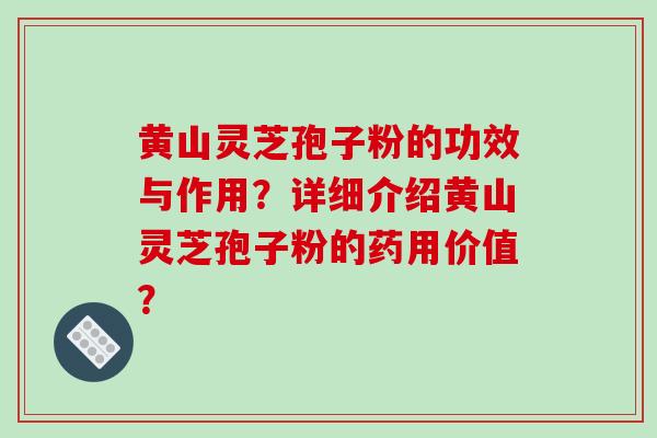 黄山灵芝孢子粉的功效与作用？详细介绍黄山灵芝孢子粉的药用价值？